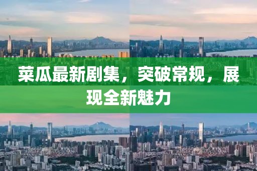 菜瓜最新剧集，突破常规，展现全新魅力