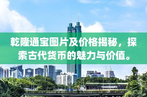 乾隆通宝图片及价格揭秘，探索古代货币的魅力与价值。