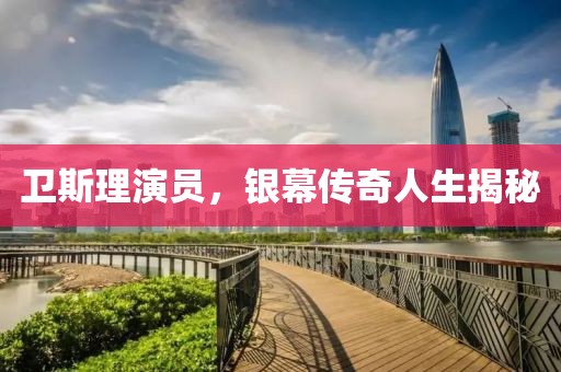 卫斯理演员，银幕传奇人生揭秘