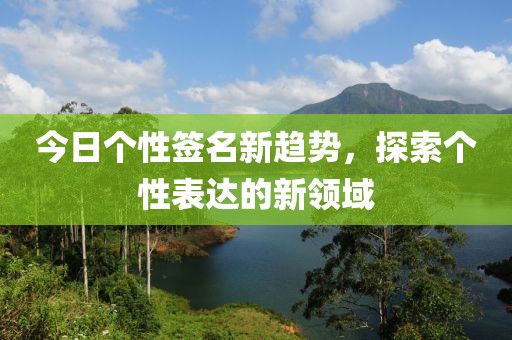 今日个性签名新趋势，探索个性表达的新领域