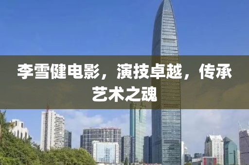 李雪健电影，演技卓越，传承艺术之魂