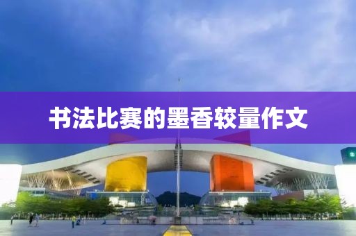 书法比赛的墨香较量作文
