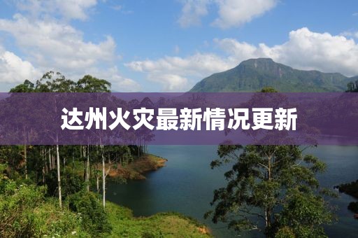 达州火灾最新情况更新