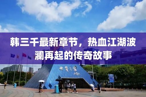 韩三千最新章节，热血江湖波澜再起的传奇故事
