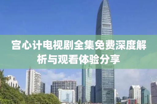 宫心计电视剧全集免费深度解析与观看体验分享