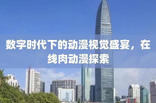 数字时代下的动漫视觉盛宴，在线肉动漫探索