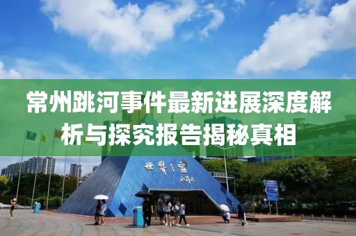 常州跳河事件最新进展深度解析与探究报告揭秘真相