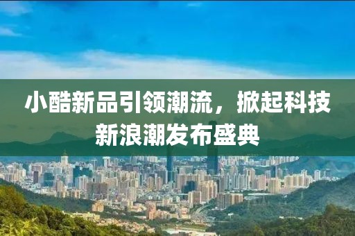 小酷新品引领潮流，掀起科技新浪潮发布盛典