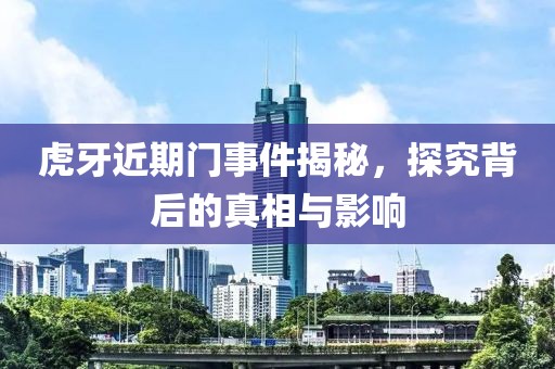 虎牙近期门事件揭秘，探究背后的真相与影响