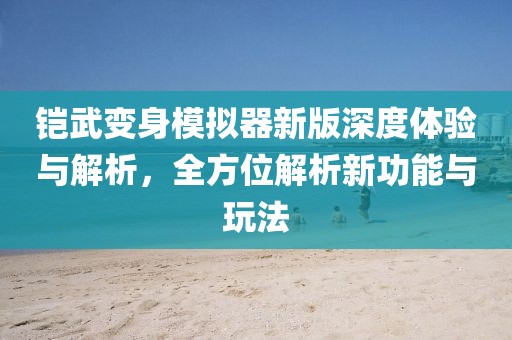 铠武变身模拟器新版深度体验与解析，全方位解析新功能与玩法