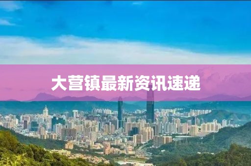 大营镇最新资讯速递