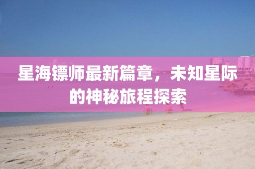 星海镖师最新篇章，未知星际的神秘旅程探索