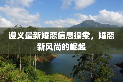 遵义最新婚恋信息探索，婚恋新风尚的崛起