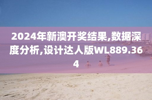 2024年新澳开奖结果,数据深度分析,设计达人版WL889.364