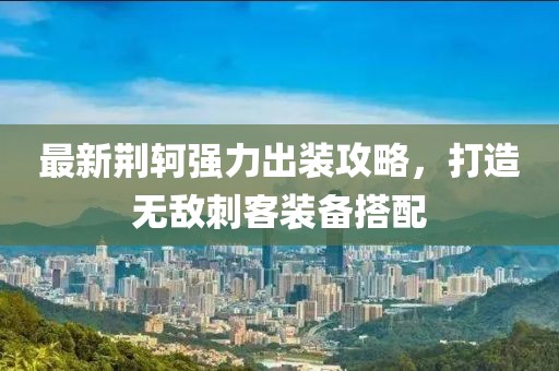 最新荆轲强力出装攻略，打造无敌刺客装备搭配