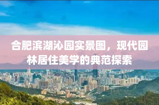 合肥滨湖沁园实景图，现代园林居住美学的典范探索