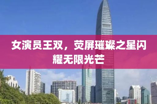 女演员王双，荧屏璀璨之星闪耀无限光芒