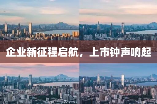 企业新征程启航，上市钟声响起