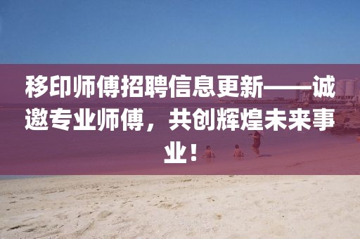 移印师傅招聘信息更新——诚邀专业师傅，共创辉煌未来事业！