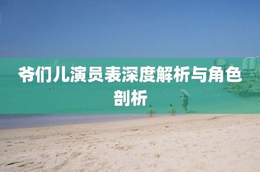 爷们儿演员表深度解析与角色剖析