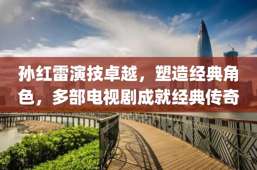孙红雷演技卓越，塑造经典角色，多部电视剧成就经典传奇