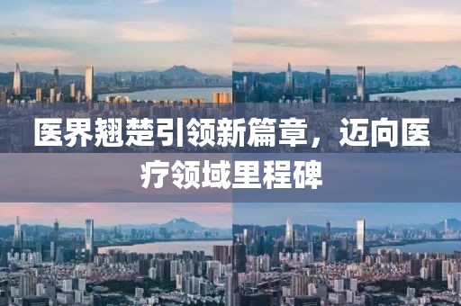 医界翘楚引领新篇章，迈向医疗领域里程碑