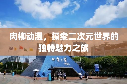 肉柳动漫，探索二次元世界的独特魅力之旅