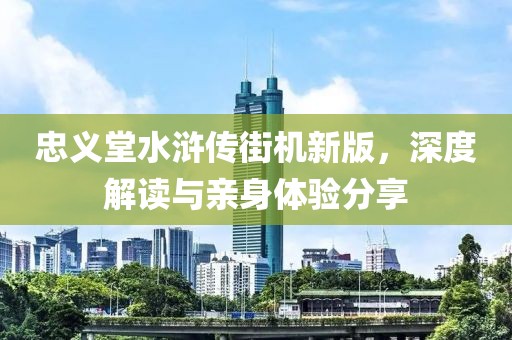 忠义堂水浒传街机新版，深度解读与亲身体验分享