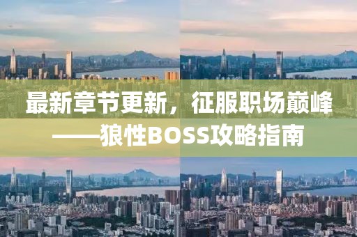 最新章节更新，征服职场巅峰——狼性BOSS攻略指南