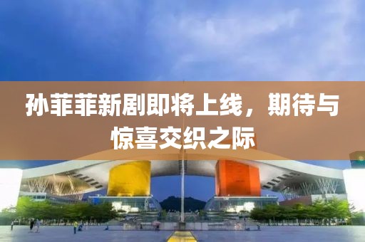 孙菲菲新剧即将上线，期待与惊喜交织之际