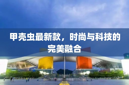 甲壳虫最新款，时尚与科技的完美融合
