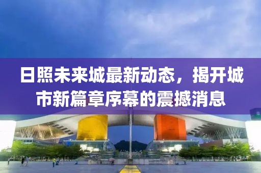 日照未来城最新动态，揭开城市新篇章序幕的震撼消息