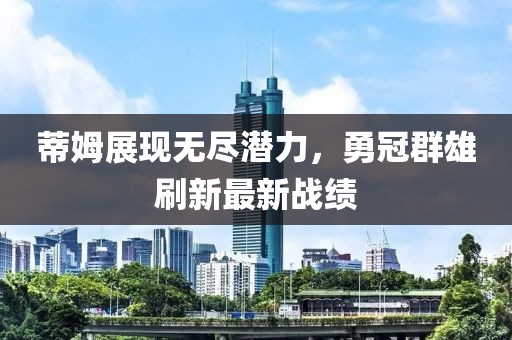 蒂姆展现无尽潜力，勇冠群雄刷新最新战绩