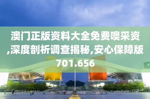 澳门正版资料大全免费噢采资,深度剖析调查揭秘,安心保障版701.656