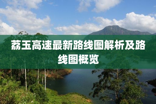 荔玉高速最新路线图解析及路线图概览