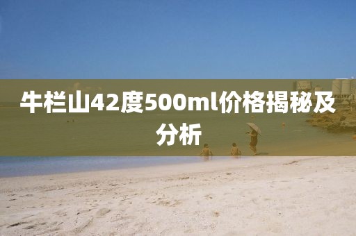 牛栏山42度500ml价格揭秘及分析