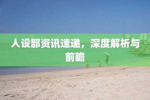 人设部资讯速递，深度解析与前瞻