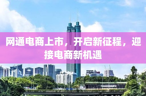 网通电商上市，开启新征程，迎接电商新机遇