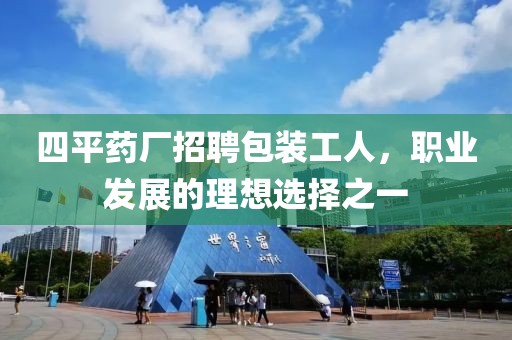 四平药厂招聘包装工人，职业发展的理想选择之一
