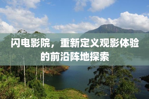 闪电影院，重新定义观影体验的前沿阵地探索