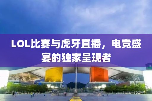 LOL比赛与虎牙直播，电竞盛宴的独家呈现者