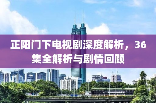 正阳门下电视剧深度解析，36集全解析与剧情回顾