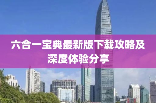 六合一宝典最新版下载攻略及深度体验分享