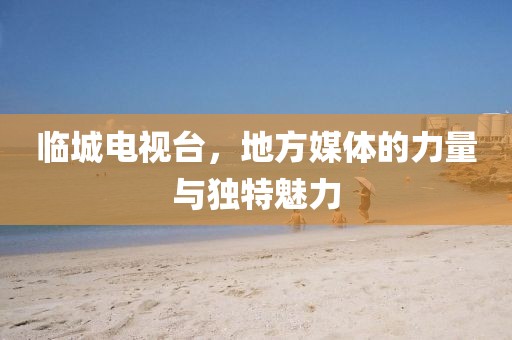 临城电视台，地方媒体的力量与独特魅力