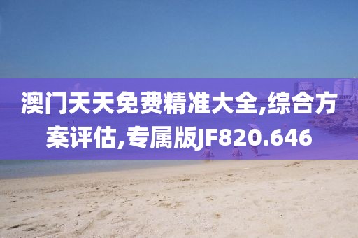 澳门天天免费精准大全,综合方案评估,专属版JF820.646