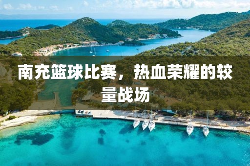 南充篮球比赛，热血荣耀的较量战场