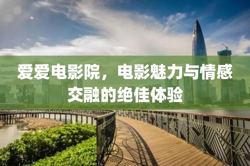 爱爱电影院，电影魅力与情感交融的绝佳体验