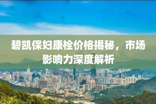 碧凯保妇康栓价格揭秘，市场影响力深度解析