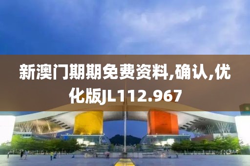 新澳门期期免费资料,确认,优化版JL112.967