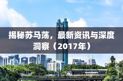 揭秘苏马荡，最新资讯与深度洞察（2017年）